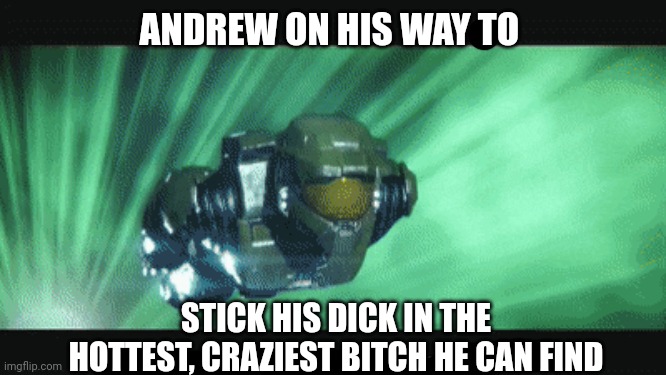master chief on his way | ANDREW ON HIS WAY TO; STICK HIS DICK IN THE HOTTEST, CRAZIEST BITCH HE CAN FIND | image tagged in master chief on his way | made w/ Imgflip meme maker