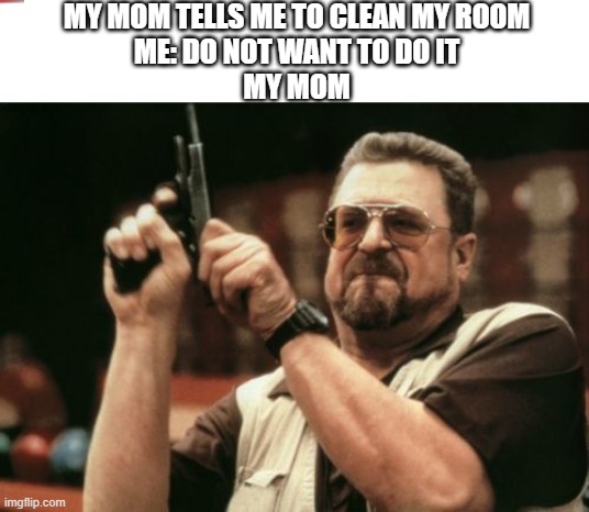 mom please dont get mad at me | MY MOM TELLS ME TO CLEAN MY ROOM
ME: DO NOT WANT TO DO IT
MY MOM | image tagged in memes,am i the only one around here | made w/ Imgflip meme maker