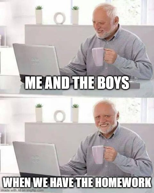 accurate | ME AND THE BOYS; WHEN WE HAVE THE HOMEWORK | image tagged in memes,hide the pain harold,ai meme,me and the boys,school meme,funny memes | made w/ Imgflip meme maker