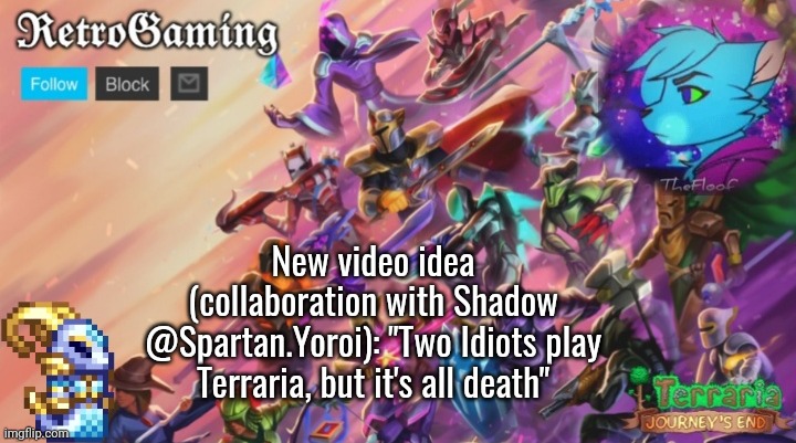 Me and them just got the idea this morning lol this should be a fun video to make. (Will be made when possible ^^) | New video idea (collaboration with Shadow @Spartan.Yoroi): "Two Idiots play Terraria, but it's all death" | image tagged in retro's terraria announcement template | made w/ Imgflip meme maker