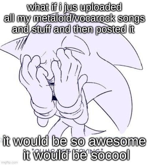 + a few extra metal songs | what if i jus uploaded all my metaloid/vocarock songs and stuff and then posted it; it would be so awesome
 it would be socool | image tagged in sonic dumbass crying | made w/ Imgflip meme maker
