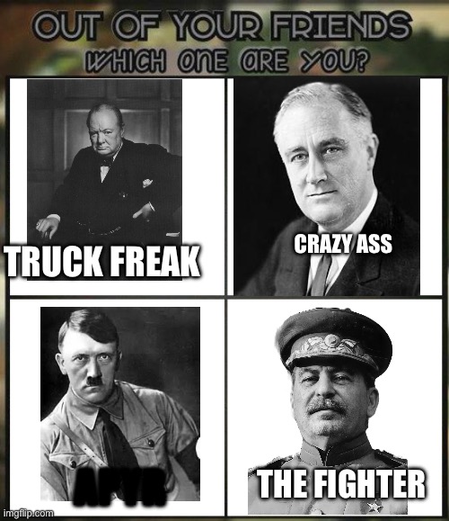 Out of all your friends which are you? | TRUCK FREAK CRAZY ASS APYR THE FIGHTER | image tagged in out of all your friends which are you | made w/ Imgflip meme maker