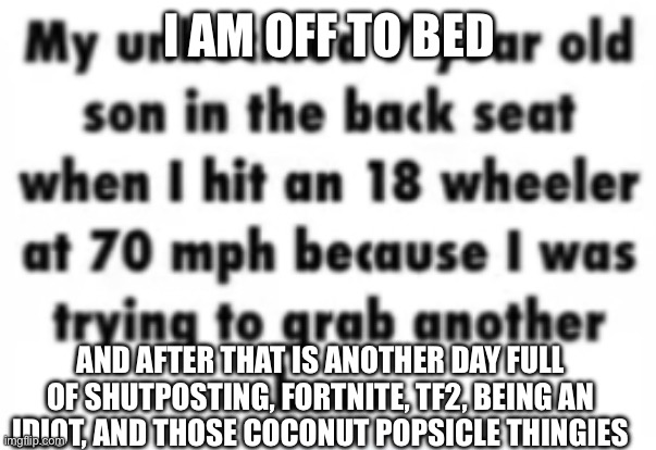 I’ll still be active for like the next 10 minutes or so | I AM OFF TO BED; AND AFTER THAT IS ANOTHER DAY FULL OF SHUTPOSTING, FORTNITE, TF2, BEING AN IDIOT, AND THOSE COCONUT POPSICLE THINGIES | image tagged in bahahaha | made w/ Imgflip meme maker