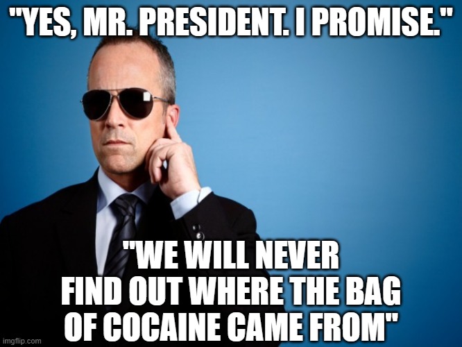 we know who's it is | "YES, MR. PRESIDENT. I PROMISE."; "WE WILL NEVER FIND OUT WHERE THE BAG OF COCAINE CAME FROM" | image tagged in secret service | made w/ Imgflip meme maker