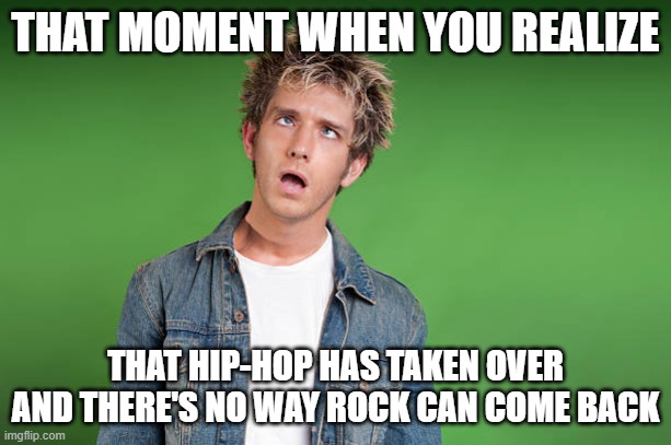 Hip-Hop Kills Rock | THAT MOMENT WHEN YOU REALIZE; THAT HIP-HOP HAS TAKEN OVER AND THERE'S NO WAY ROCK CAN COME BACK | image tagged in hip-hop,rock and roll,i hate rap | made w/ Imgflip meme maker