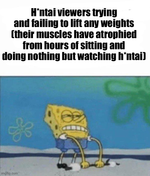 hentai makes you weaker | H*ntai viewers trying and failing to lift any weights
(their muscles have atrophied from hours of sitting and doing nothing but watching h*ntai) | made w/ Imgflip meme maker