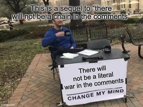 Sequel to a previous image I made | This is a sequel to “there will not be a chain in the comments”; There will not be a literal war in the comments | image tagged in memes,change my mind,war,sequel,oh god i have done it again,you have been eternally cursed for reading the tags | made w/ Imgflip meme maker