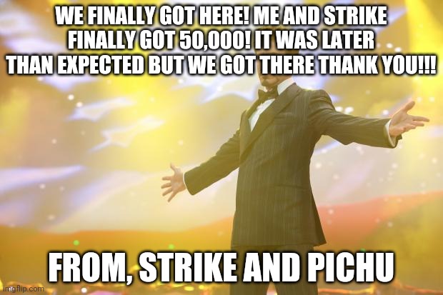 We finally did it | WE FINALLY GOT HERE! ME AND STRIKE FINALLY GOT 50,000! IT WAS LATER THAN EXPECTED BUT WE GOT THERE THANK YOU!!! FROM, STRIKE AND PICHU | image tagged in tony stark success | made w/ Imgflip meme maker