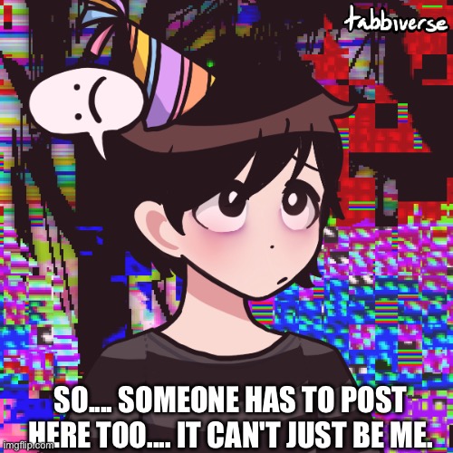SO.... SOMEONE HAS TO POST HERE TOO.... IT CAN'T JUST BE ME. | image tagged in art | made w/ Imgflip meme maker
