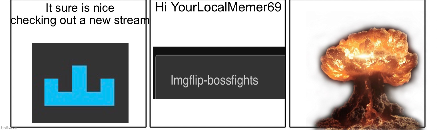 when I first joined be like | Hi YourLocalMemer69; It sure is nice checking out a new stream | image tagged in 1x3 comic panel blank | made w/ Imgflip meme maker