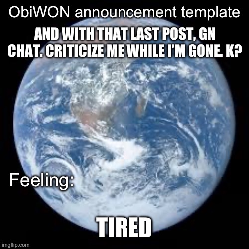 ObiWON announcement template | AND WITH THAT LAST POST, GN CHAT. CRITICIZE ME WHILE I’M GONE. K? TIRED | image tagged in obiwon announcement template | made w/ Imgflip meme maker