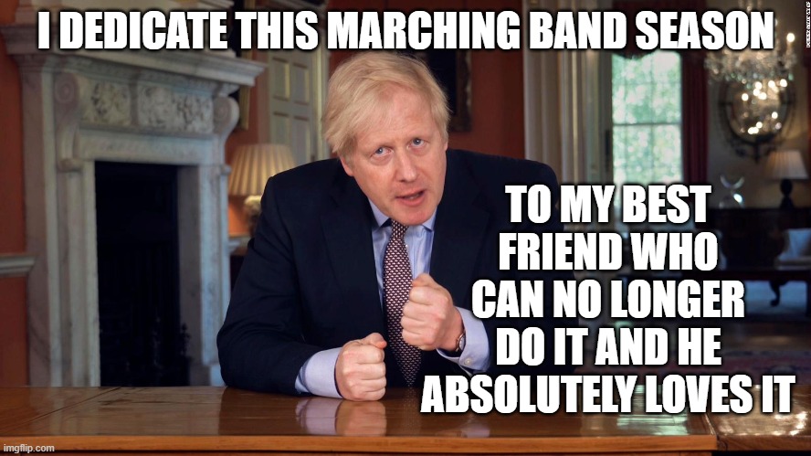 Boris Johnson Speech | TO MY BEST FRIEND WHO CAN NO LONGER DO IT AND HE ABSOLUTELY LOVES IT; I DEDICATE THIS MARCHING BAND SEASON | image tagged in boris johnson speech | made w/ Imgflip meme maker
