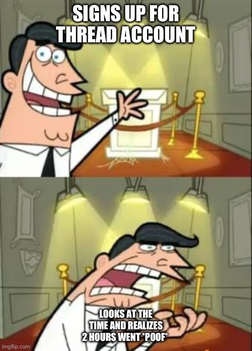 This Is Where I'd Put My Trophy If I Had One | SIGNS UP FOR THREAD ACCOUNT; LOOKS AT THE TIME AND REALIZES 2 HOURS WENT *POOF* | image tagged in memes,this is where i'd put my trophy if i had one | made w/ Imgflip meme maker