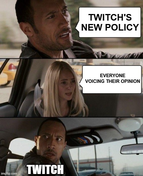 The Rock Driving Meme | TWITCH'S NEW POLICY; EVERYONE VOICING THEIR OPINION; TWITCH | image tagged in memes,the rock driving | made w/ Imgflip meme maker