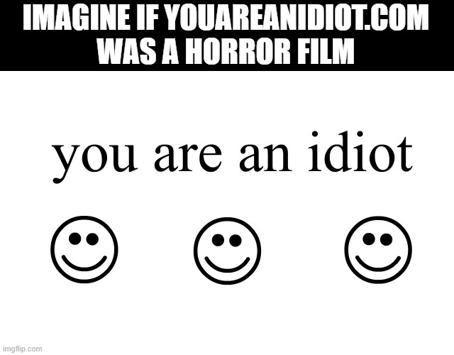 You Are An Idiot!! | IMAGINE IF YOUAREANIDIOT.COM WAS A HORROR FILM | image tagged in you are an idiot | made w/ Imgflip meme maker