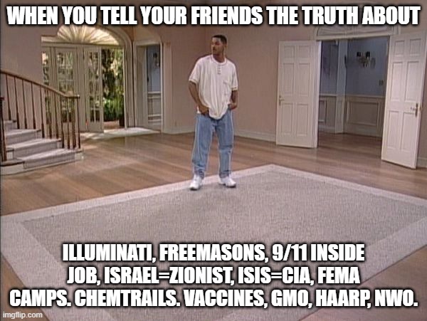 every single one of these will kill you. | WHEN YOU TELL YOUR FRIENDS THE TRUTH ABOUT; ILLUMINATI, FREEMASONS, 9/11 INSIDE JOB, ISRAEL=ZIONIST, ISIS=CIA, FEMA CAMPS. CHEMTRAILS. VACCINES, GMO, HAARP, NWO. | image tagged in will smith empty room,nwo,isis,chemtrails,vaccines,gmo | made w/ Imgflip meme maker
