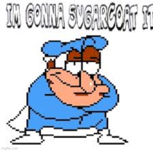I'm gonna sugarcoat it | image tagged in i'm gonna sugarcoat it | made w/ Imgflip meme maker