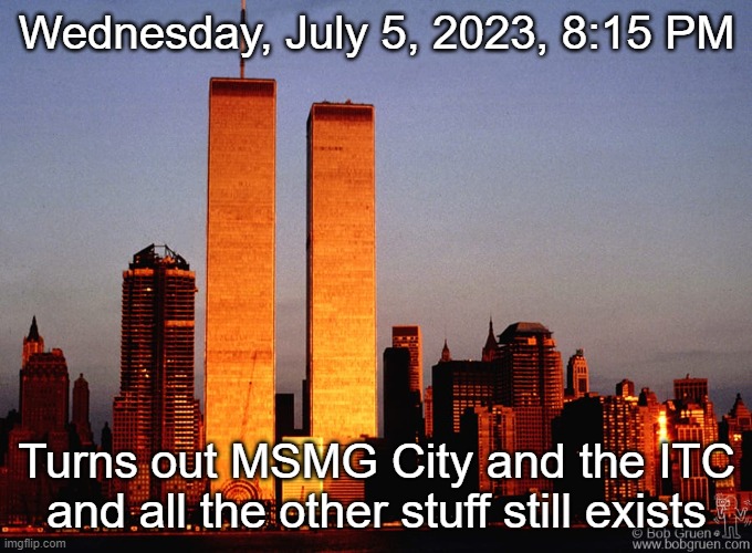 Wednesday, July 5, 2023, 8:15 PM; Turns out MSMG City and the ITC and all the other stuff still exists | made w/ Imgflip meme maker