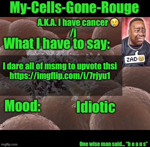 My-Cells-Gone-Rouge announcement | I dare all of msmg to upvote thsi
https://imgflip.com/i/7rjyu1; Idiotic | image tagged in my-cells-gone-rouge announcement | made w/ Imgflip meme maker