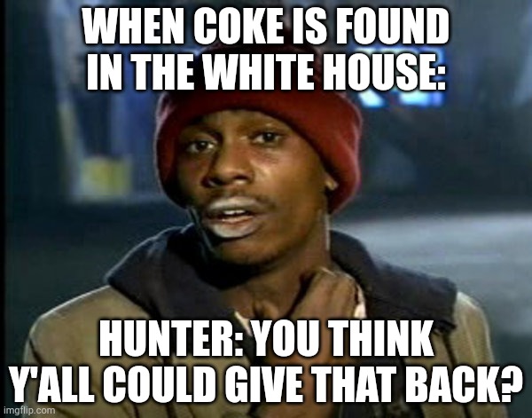 Hunter Biden Right Now | WHEN COKE IS FOUND IN THE WHITE HOUSE:; HUNTER: YOU THINK Y'ALL COULD GIVE THAT BACK? | image tagged in yall got any of them,hunter biden | made w/ Imgflip meme maker