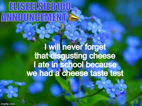 EliseElsie8100 Announcement | I will never forget that disgusting cheese I ate in school because we had a cheese taste test | image tagged in eliseelsie8100 announcement | made w/ Imgflip meme maker