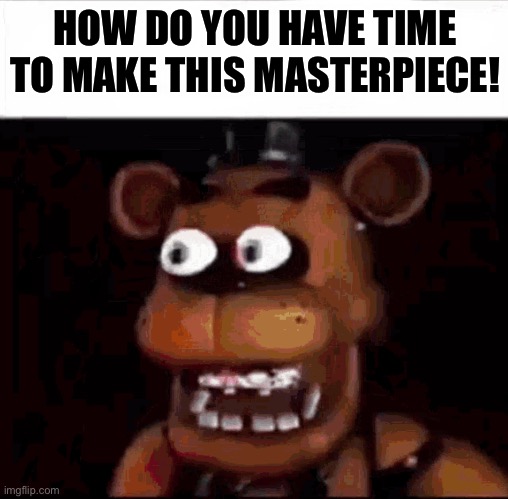 Shocked Freddy Fazbear | HOW DO YOU HAVE TIME TO MAKE THIS MASTERPIECE! | image tagged in shocked freddy fazbear | made w/ Imgflip meme maker