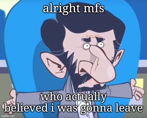 got bored as hell | alright mfs; who actually believed i was gonna leave | image tagged in ahmadinejad's expression | made w/ Imgflip meme maker