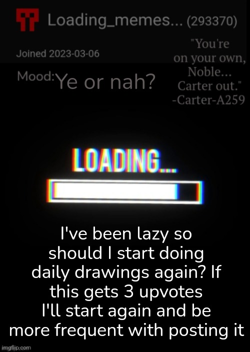 Loading_Memes... announcement 2 | Ye or nah? I've been lazy so should I start doing daily drawings again? If this gets 3 upvotes I'll start again and be more frequent with posting it | image tagged in loading_memes announcement 2 | made w/ Imgflip meme maker