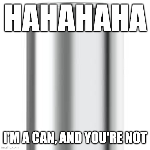 HAHAHAHA I'M A CAN, AND YOU'RE NOT | made w/ Imgflip meme maker