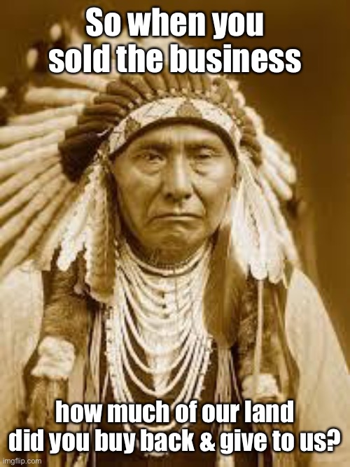 Native American | So when you sold the business how much of our land did you buy back & give to us? | image tagged in native american | made w/ Imgflip meme maker