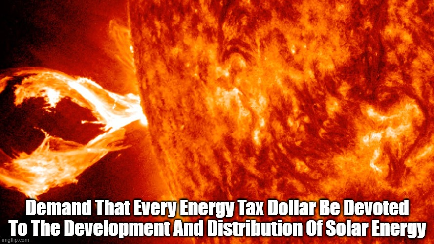 Let's Plug Into The Sun. It's Just Dangling There, Waiting To Supply Planet Earth's Energy Needs Forever | Demand That Every Energy Tax Dollar Be Devoted To The Development And Distribution Of Solar Energy | image tagged in the sun,sun,solar energy,clean energy | made w/ Imgflip meme maker