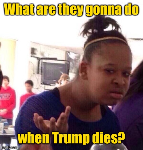 Black Girl Wat Meme | What are they gonna do when Trump dies? | image tagged in memes,black girl wat | made w/ Imgflip meme maker