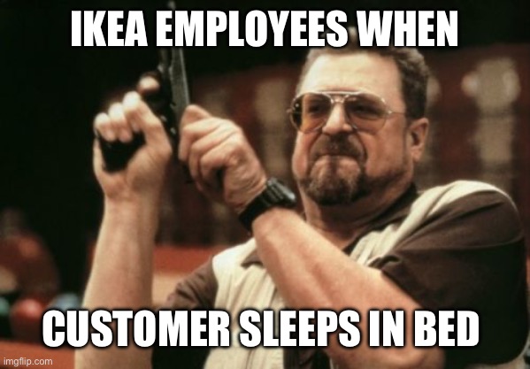 So true | IKEA EMPLOYEES WHEN; CUSTOMER SLEEPS IN BED | image tagged in memes,am i the only one around here,ikea | made w/ Imgflip meme maker