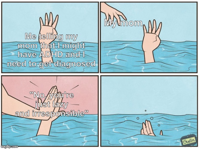 High five drown | My mom; Me telling my mom that I might have ADHD and I need to get diagnosed; "No, you're just lazy and irresponsible" | image tagged in high five drown | made w/ Imgflip meme maker