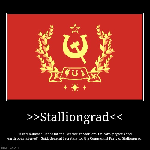 Long live the Sovereign Equestrian workers of Stalliongrad!!! | >>Stalliongrad<< | "A communist alliance for the Equestrian workers. Unicorn, pegasus and earth pony aligned" - Said, General Secretary for  | image tagged in funny,demotivationals | made w/ Imgflip demotivational maker