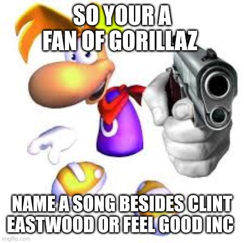 Gun pointed at screen | SO YOUR A FAN OF GORILLAZ; NAME A SONG BESIDES CLINT EASTWOOD OR FEEL GOOD INC | image tagged in gun pointed at screen | made w/ Imgflip meme maker
