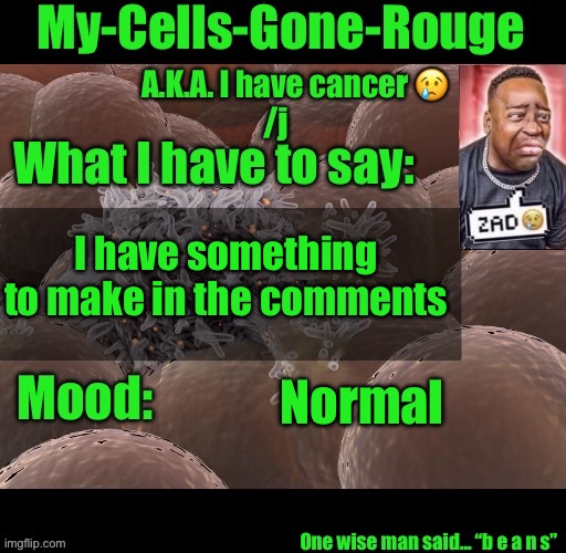 My-Cells-Gone-Rouge announcement | I have something to make in the comments; Normal | image tagged in my-cells-gone-rouge announcement | made w/ Imgflip meme maker