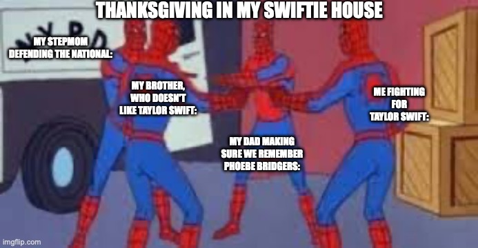 Thanksgiving in my Swiftie house | THANKSGIVING IN MY SWIFTIE HOUSE; MY STEPMOM DEFENDING THE NATIONAL:; MY BROTHER, WHO DOESN'T LIKE TAYLOR SWIFT:; ME FIGHTING FOR TAYLOR SWIFT:; MY DAD MAKING SURE WE REMEMBER PHOEBE BRIDGERS: | image tagged in 4 spider-man pointing | made w/ Imgflip meme maker