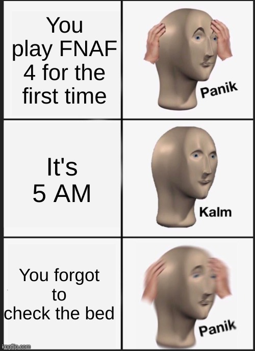 panik calm panik | You play FNAF 4 for the first time; It's 5 AM; You forgot to check the bed | image tagged in panik calm panik | made w/ Imgflip meme maker