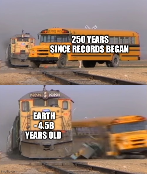 Climate | 250 YEARS SINCE RECORDS BEGAN; EARTH - 4.5B YEARS OLD | image tagged in a train hitting a school bus | made w/ Imgflip meme maker