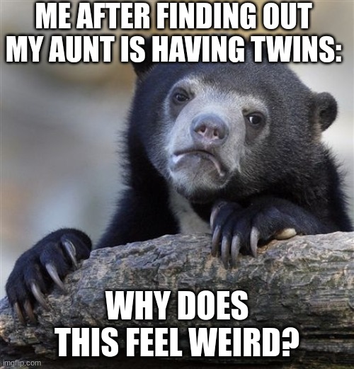 this feels weird and I don't know why... | ME AFTER FINDING OUT MY AUNT IS HAVING TWINS:; WHY DOES THIS FEEL WEIRD? | image tagged in memes,confession bear | made w/ Imgflip meme maker