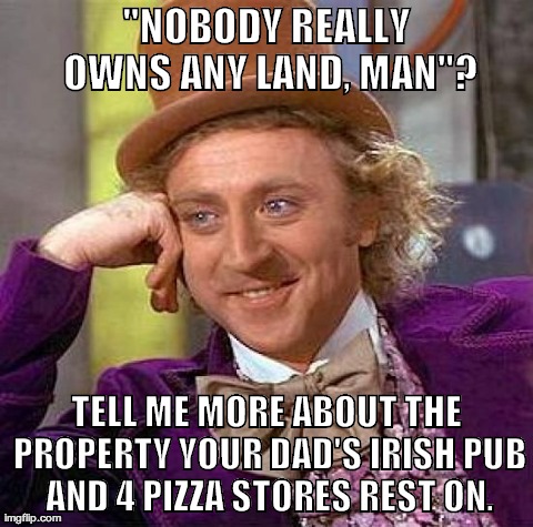 Creepy Condescending Wonka Meme | "NOBODY REALLY OWNS ANY LAND, MAN"? TELL ME MORE ABOUT THE PROPERTY YOUR DAD'S IRISH PUB AND 4 PIZZA STORES REST ON. | image tagged in memes,creepy condescending wonka,AdviceAnimals | made w/ Imgflip meme maker