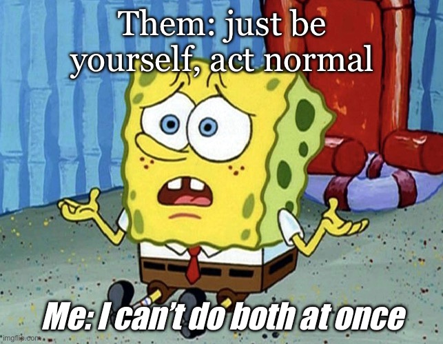 Be my normal self? | Them: just be yourself, act normal; Me: I can’t do both at once | image tagged in confused spongebob,normal,be yourself | made w/ Imgflip meme maker