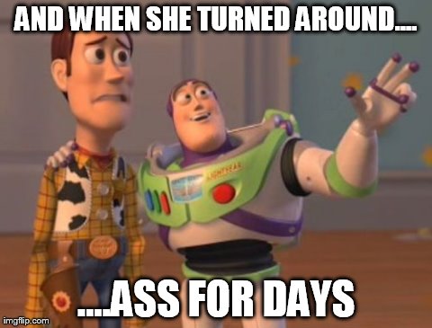 My kinda woman | AND WHEN SHE TURNED AROUND.... ....ASS FOR DAYS | image tagged in memes,x x everywhere | made w/ Imgflip meme maker
