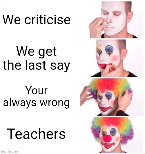 Clown Applying Makeup Meme | We criticise; We get the last say; Your always wrong; Teachers | image tagged in memes,clown applying makeup,teacher,schools,upvote,comment | made w/ Imgflip meme maker