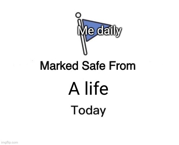 Me daily: | Me daily; A life | image tagged in memes,marked safe from | made w/ Imgflip meme maker