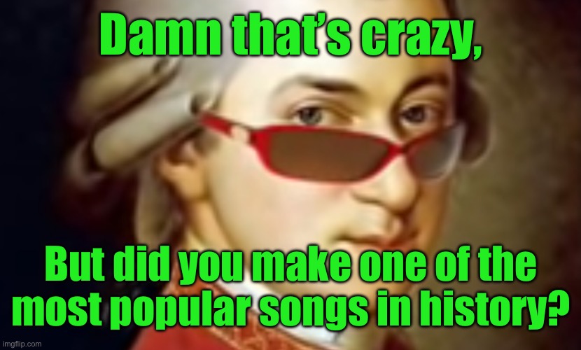 Damn that’s crazy, But did you make one of the most popular songs in history? | made w/ Imgflip meme maker