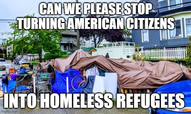 Homeless camp in Seattle | CAN WE PLEASE STOP TURNING AMERICAN CITIZENS; INTO HOMELESS REFUGEES | image tagged in homeless camp in seattle | made w/ Imgflip meme maker