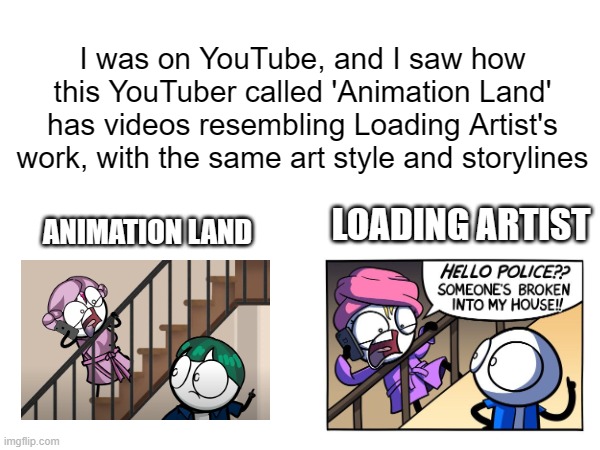 Is this YouTuber COPYING Loading Artist!? | I was on YouTube, and I saw how this YouTuber called 'Animation Land' has videos resembling Loading Artist's work, with the same art style and storylines; ANIMATION LAND; LOADING ARTIST | image tagged in loading artist,youtuber,copycat | made w/ Imgflip meme maker