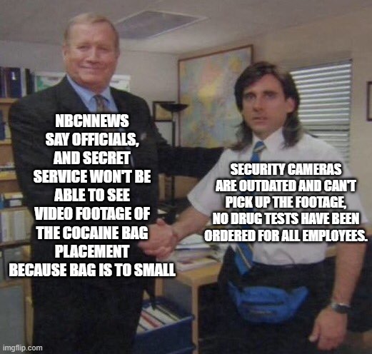 the office congratulations | NBCNNEWS SAY OFFICIALS, AND SECRET SERVICE WON'T BE ABLE TO SEE VIDEO FOOTAGE OF THE COCAINE BAG PLACEMENT BECAUSE BAG IS TO SMALL; SECURITY CAMERAS ARE OUTDATED AND CAN'T PICK UP THE FOOTAGE, NO DRUG TESTS HAVE BEEN ORDERED FOR ALL EMPLOYEES. | image tagged in the office congratulations | made w/ Imgflip meme maker
